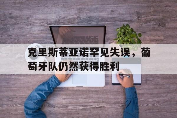 开元-克里斯蒂亚诺罕见失误,葡萄牙队仍然获得胜利吗