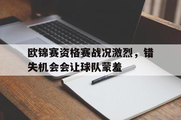 开元棋牌APP-欧锦赛资格赛战况激烈,错失机会会让球队蒙羞吗