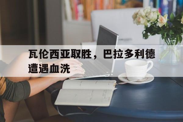 开元棋牌app下载页-瓦伦西亚取胜,巴拉多利德遭遇血洗是哪一集