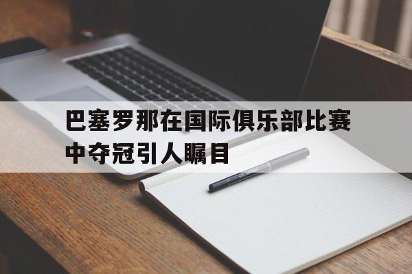 开元棋牌APP-巴塞罗那在国际俱乐部比赛中夺冠引人瞩目吗