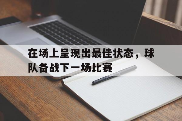 在场上呈现出最佳状态,球队备战下一场比赛是什么