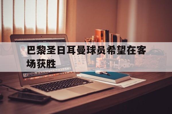 巴黎圣日耳曼球员希望在客场获胜的是谁